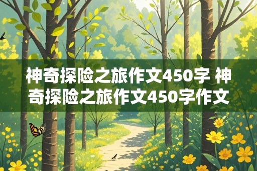 神奇探险之旅作文450字 神奇探险之旅作文450字作文