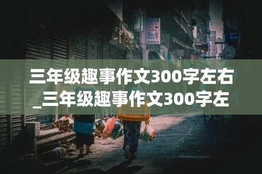 三年级趣事作文300字左右_三年级趣事作文300字左右免费