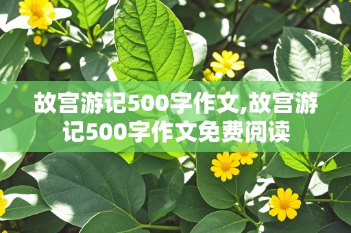 故宫游记500字作文,故宫游记500字作文免费阅读