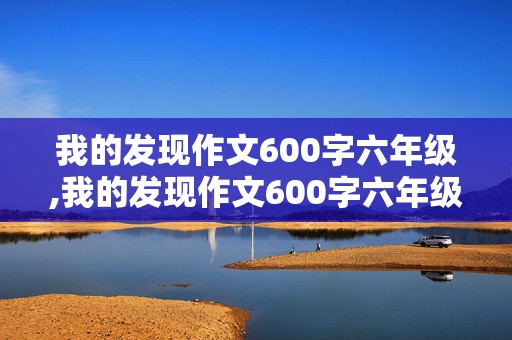 我的发现作文600字六年级,我的发现作文600字六年级优秀