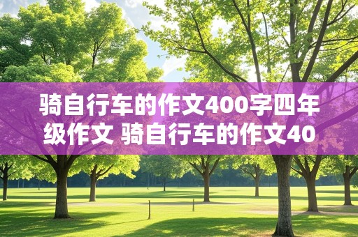 骑自行车的作文400字四年级作文 骑自行车的作文400字四年级作文怎么写