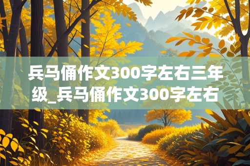 兵马俑作文300字左右三年级_兵马俑作文300字左右三年级上册