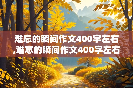 难忘的瞬间作文400字左右,难忘的瞬间作文400字左右带批注