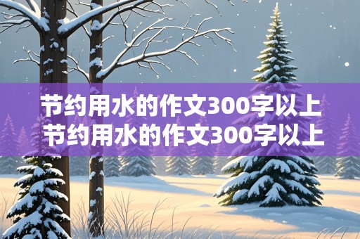 节约用水的作文300字以上 节约用水的作文300字以上第七单元