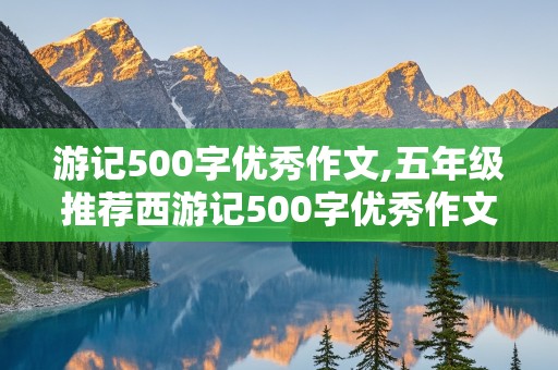 游记500字优秀作文,五年级推荐西游记500字优秀作文