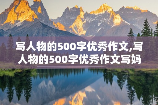 写人物的500字优秀作文,写人物的500字优秀作文写妈妈