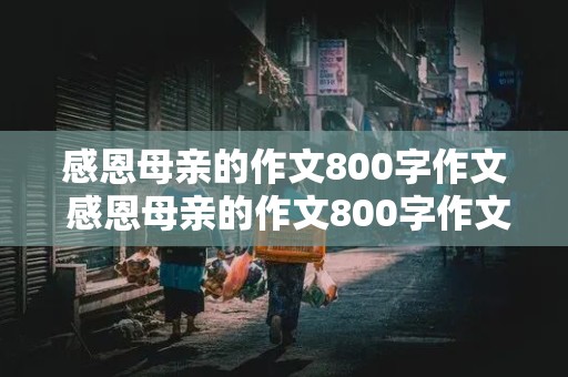 感恩母亲的作文800字作文 感恩母亲的作文800字作文要有细节描写和景物描写