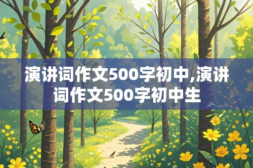 演讲词作文500字初中,演讲词作文500字初中生