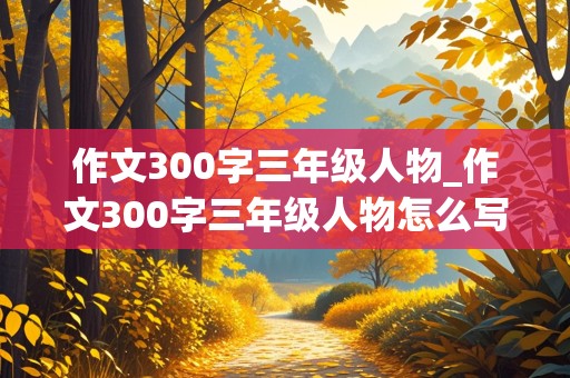 作文300字三年级人物_作文300字三年级人物怎么写