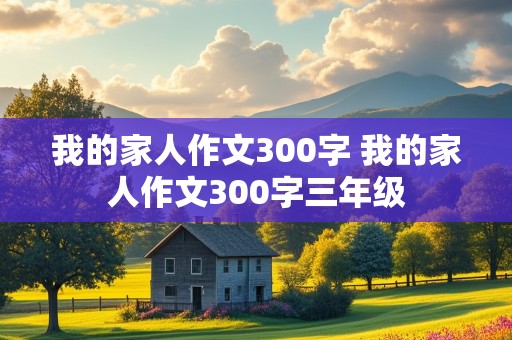 我的家人作文300字 我的家人作文300字三年级