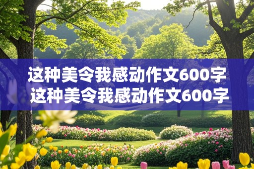 这种美令我感动作文600字 这种美令我感动作文600字初中