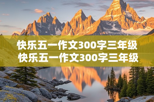 快乐五一作文300字三年级 快乐五一作文300字三年级下册