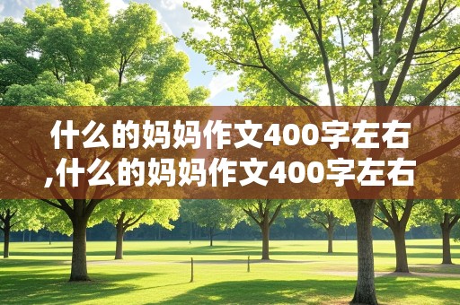 什么的妈妈作文400字左右,什么的妈妈作文400字左右四年级