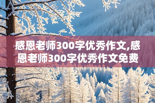 感恩老师300字优秀作文,感恩老师300字优秀作文免费