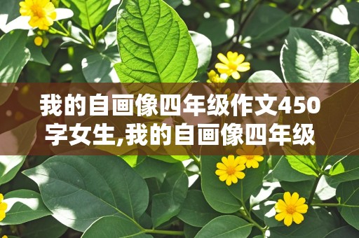 我的自画像四年级作文450字女生,我的自画像四年级作文450字女生优秀