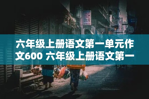 六年级上册语文第一单元作文600 六年级上册语文第一单元作文600字