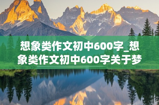 想象类作文初中600字_想象类作文初中600字关于梦想与科技