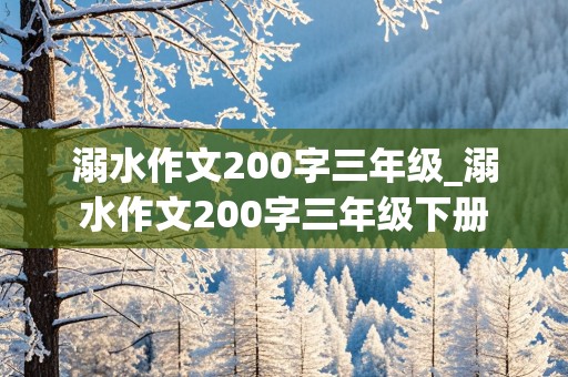 溺水作文200字三年级_溺水作文200字三年级下册