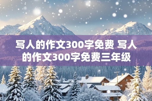 写人的作文300字免费 写人的作文300字免费三年级