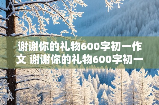 谢谢你的礼物600字初一作文 谢谢你的礼物600字初一作文五段