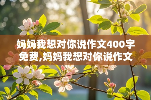 妈妈我想对你说作文400字免费,妈妈我想对你说作文400字免费四年级