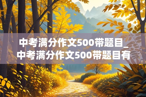 中考满分作文500带题目_中考满分作文500带题目有哪些