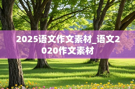 2025语文作文素材_语文2020作文素材