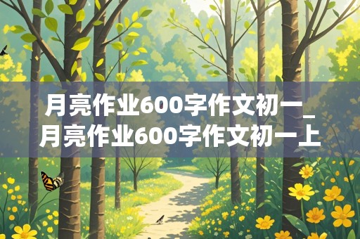 月亮作业600字作文初一_月亮作业600字作文初一上册