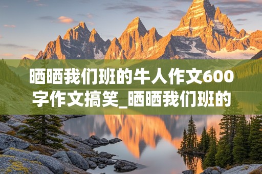 晒晒我们班的牛人作文600字作文搞笑_晒晒我们班的牛人作文600字作文搞笑牛人