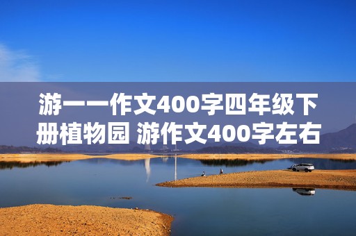 游一一作文400字四年级下册植物园 游作文400字左右四年级下册植物园