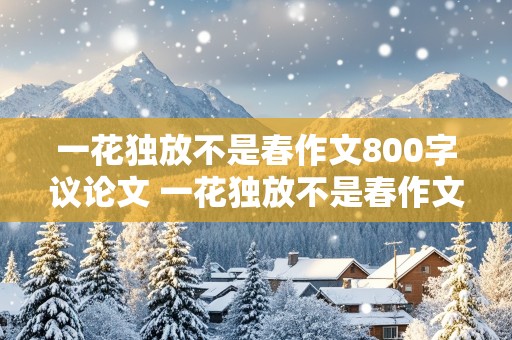 一花独放不是春作文800字议论文 一花独放不是春作文800字议论文题目