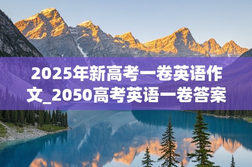 2025年新高考一卷英语作文_2050高考英语一卷答案