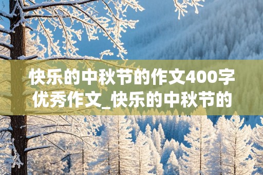 快乐的中秋节的作文400字优秀作文_快乐的中秋节的作文400字优秀作文怎么写