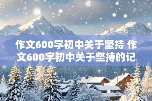 作文600字初中关于坚持 作文600字初中关于坚持的记叙文