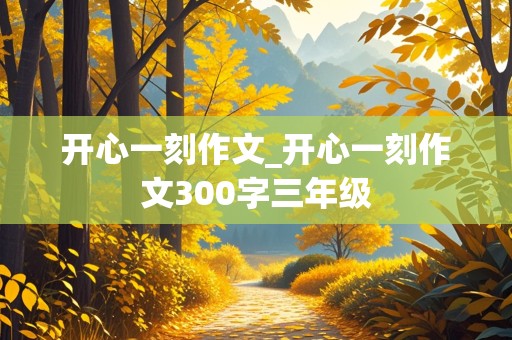 开心一刻作文_开心一刻作文300字三年级