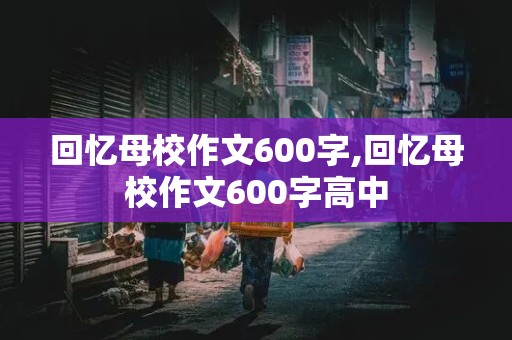 回忆母校作文600字,回忆母校作文600字高中