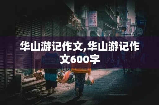 华山游记作文,华山游记作文600字