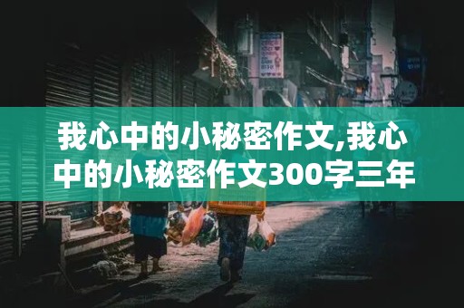 我心中的小秘密作文,我心中的小秘密作文300字三年级