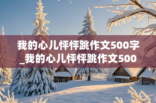 我的心儿怦怦跳作文500字_我的心儿怦怦跳作文500字四年级