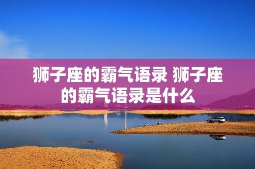 狮子座的霸气语录 狮子座的霸气语录是什么