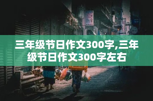 三年级节日作文300字,三年级节日作文300字左右