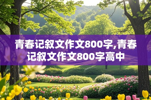 青春记叙文作文800字,青春记叙文作文800字高中