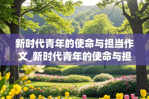 新时代青年的使命与担当作文_新时代青年的使命与担当作文800字