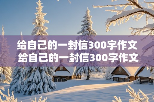 给自己的一封信300字作文 给自己的一封信300字作文四年级