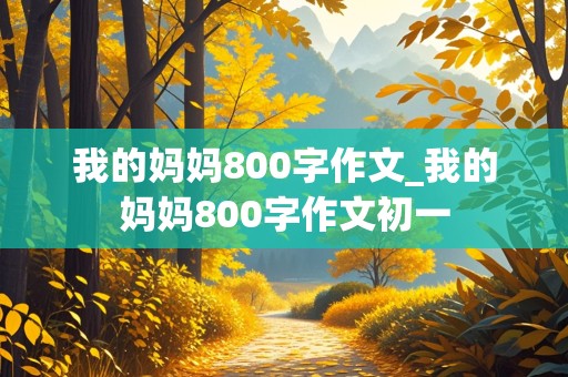 我的妈妈800字作文_我的妈妈800字作文初一