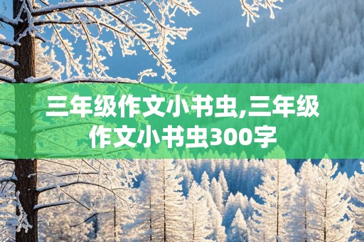 三年级作文小书虫,三年级作文小书虫300字