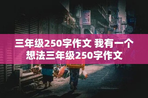 三年级250字作文 我有一个想法三年级250字作文