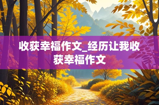 收获幸福作文_经历让我收获幸福作文