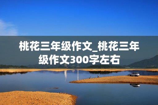 桃花三年级作文_桃花三年级作文300字左右