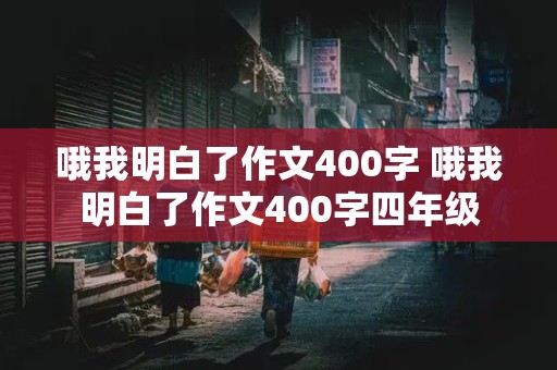 哦我明白了作文400字 哦我明白了作文400字四年级